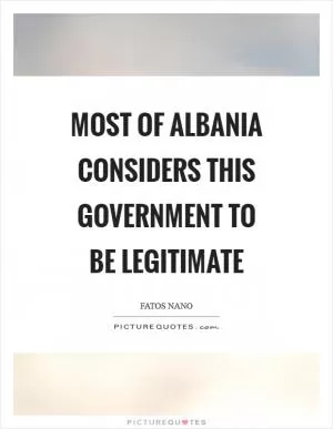 Most of Albania considers this Government to be legitimate Picture Quote #1
