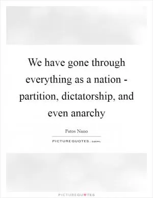 We have gone through everything as a nation - partition, dictatorship, and even anarchy Picture Quote #1