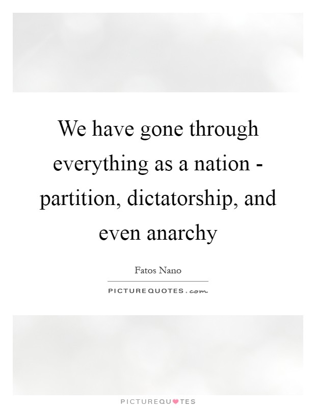 We have gone through everything as a nation - partition, dictatorship, and even anarchy Picture Quote #1