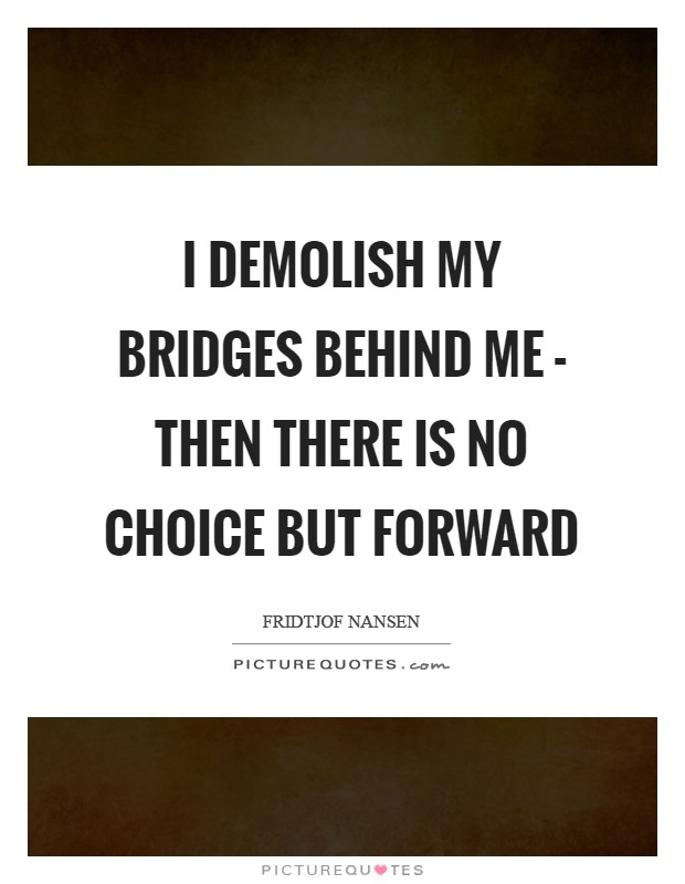 I demolish my bridges behind me - then there is no choice but forward Picture Quote #1
