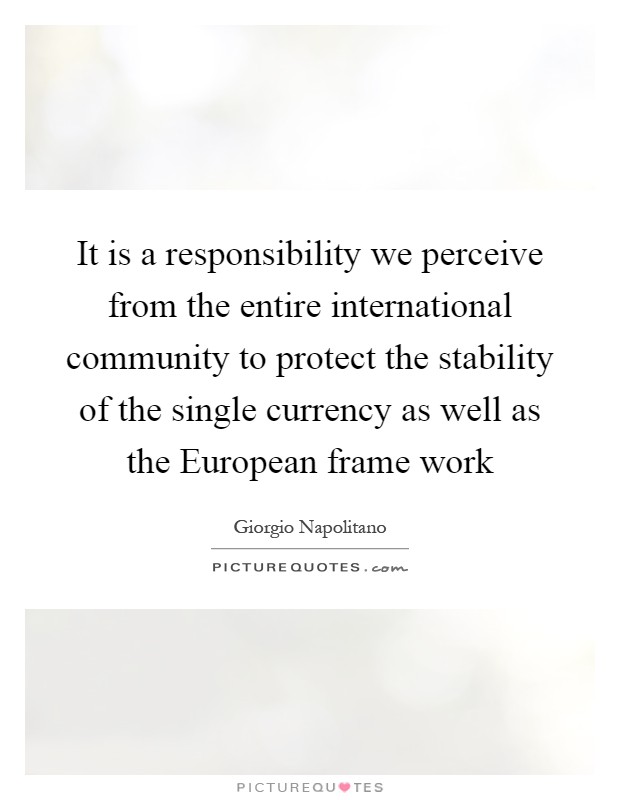 It is a responsibility we perceive from the entire international community to protect the stability of the single currency as well as the European frame work Picture Quote #1