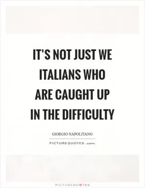 It’s not just we Italians who are caught up in the difficulty Picture Quote #1