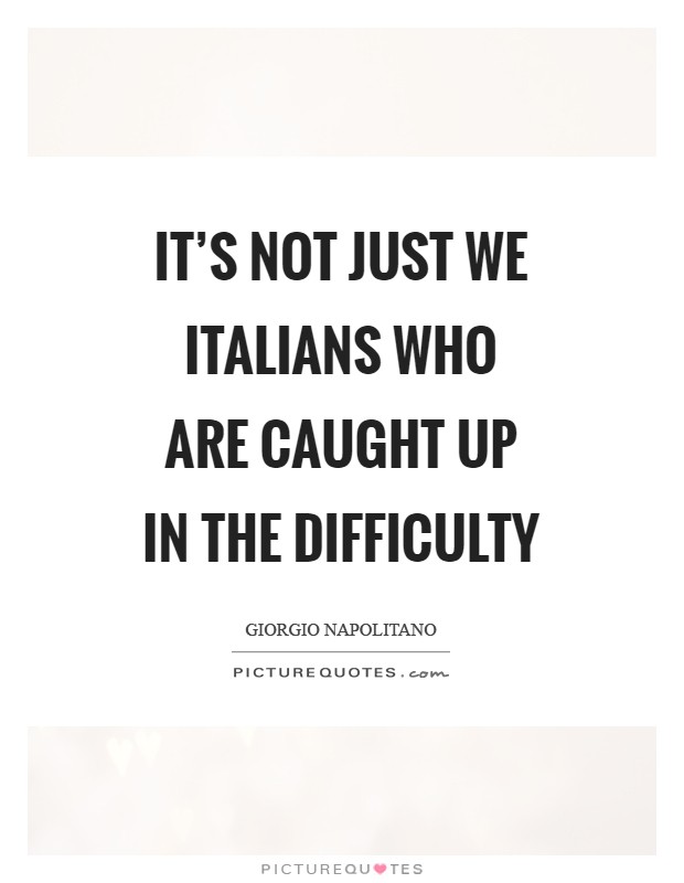 It's not just we Italians who are caught up in the difficulty Picture Quote #1