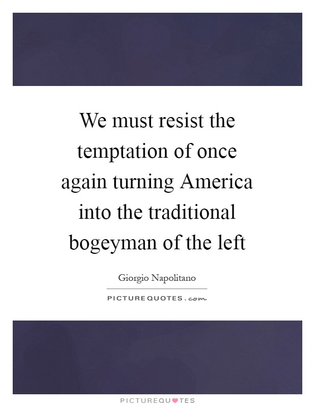 We must resist the temptation of once again turning America into the traditional bogeyman of the left Picture Quote #1