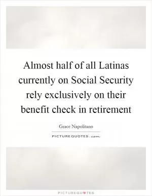 Almost half of all Latinas currently on Social Security rely exclusively on their benefit check in retirement Picture Quote #1