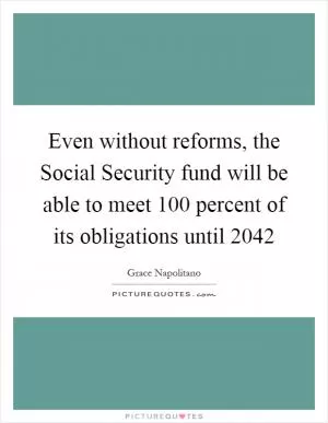 Even without reforms, the Social Security fund will be able to meet 100 percent of its obligations until 2042 Picture Quote #1