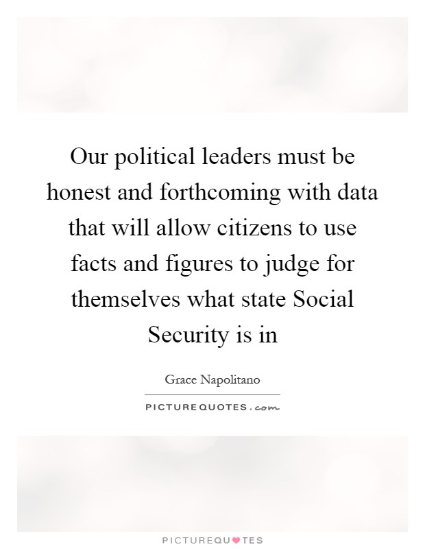 Our political leaders must be honest and forthcoming with data that will allow citizens to use facts and figures to judge for themselves what state Social Security is in Picture Quote #1
