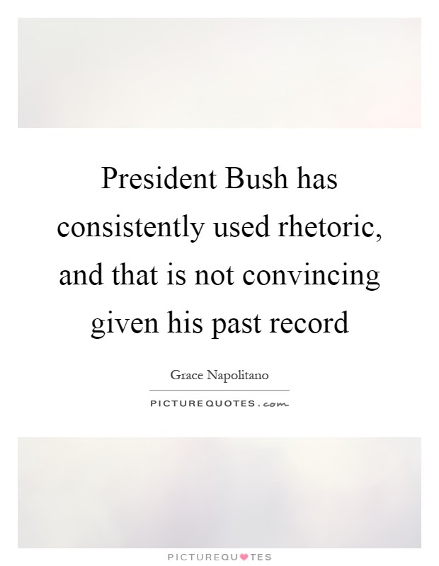 President Bush has consistently used rhetoric, and that is not convincing given his past record Picture Quote #1