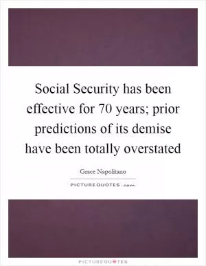 Social Security has been effective for 70 years; prior predictions of its demise have been totally overstated Picture Quote #1