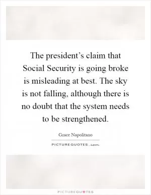 The president’s claim that Social Security is going broke is misleading at best. The sky is not falling, although there is no doubt that the system needs to be strengthened Picture Quote #1