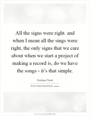 All the signs were right. and when I mean all the sings were right, the only signs that we care about when we start a project of making a record is, do we have the songs - it’s that simple Picture Quote #1