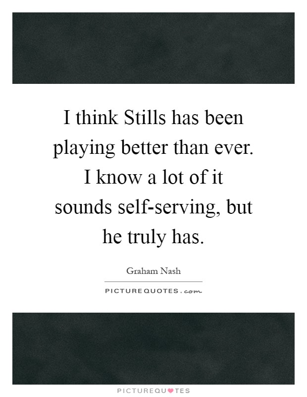 I think Stills has been playing better than ever. I know a lot of it sounds self-serving, but he truly has Picture Quote #1
