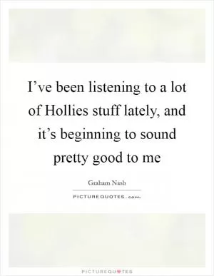 I’ve been listening to a lot of Hollies stuff lately, and it’s beginning to sound pretty good to me Picture Quote #1