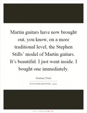 Martin guitars have now brought out, you know, on a more traditional level, the Stephen Stills’ model of Martin guitars. It’s beautiful. I just went inside. I bought one immediately Picture Quote #1