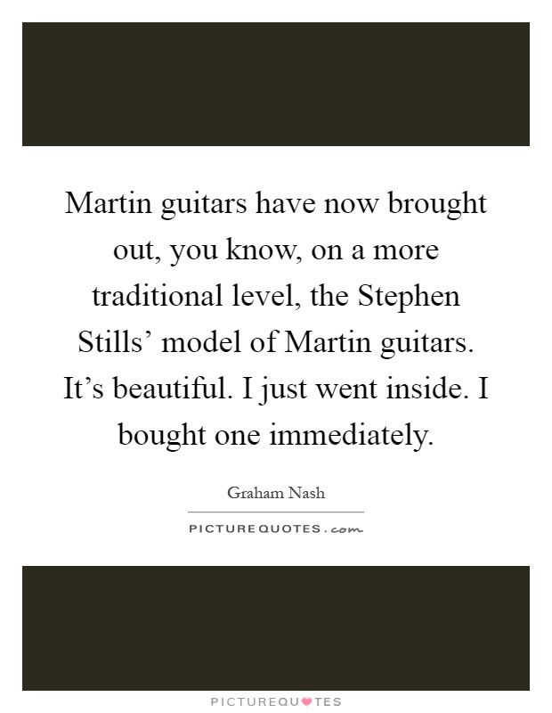 Martin guitars have now brought out, you know, on a more traditional level, the Stephen Stills' model of Martin guitars. It's beautiful. I just went inside. I bought one immediately Picture Quote #1