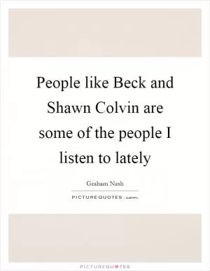 People like Beck and Shawn Colvin are some of the people I listen to lately Picture Quote #1