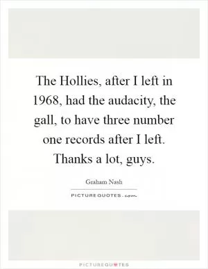 The Hollies, after I left in 1968, had the audacity, the gall, to have three number one records after I left. Thanks a lot, guys Picture Quote #1