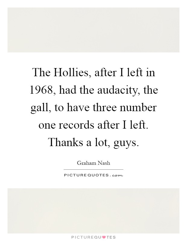 The Hollies, after I left in 1968, had the audacity, the gall, to have three number one records after I left. Thanks a lot, guys Picture Quote #1