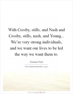 With Crosby, stills, and Nash and Crosby, stills, nash, and Young... We’re very strong individuals, and we want our lives to be led the way we want them to Picture Quote #1