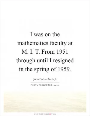 I was on the mathematics faculty at M. I. T. From 1951 through until I resigned in the spring of 1959 Picture Quote #1