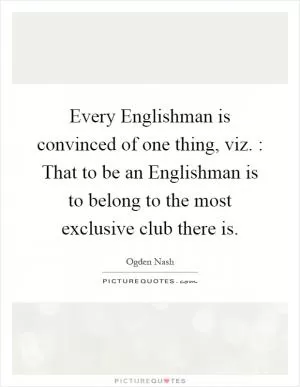 Every Englishman is convinced of one thing, viz. : That to be an Englishman is to belong to the most exclusive club there is Picture Quote #1