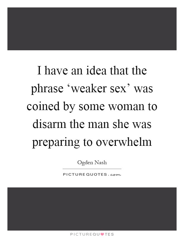 I have an idea that the phrase ‘weaker sex' was coined by some woman to disarm the man she was preparing to overwhelm Picture Quote #1