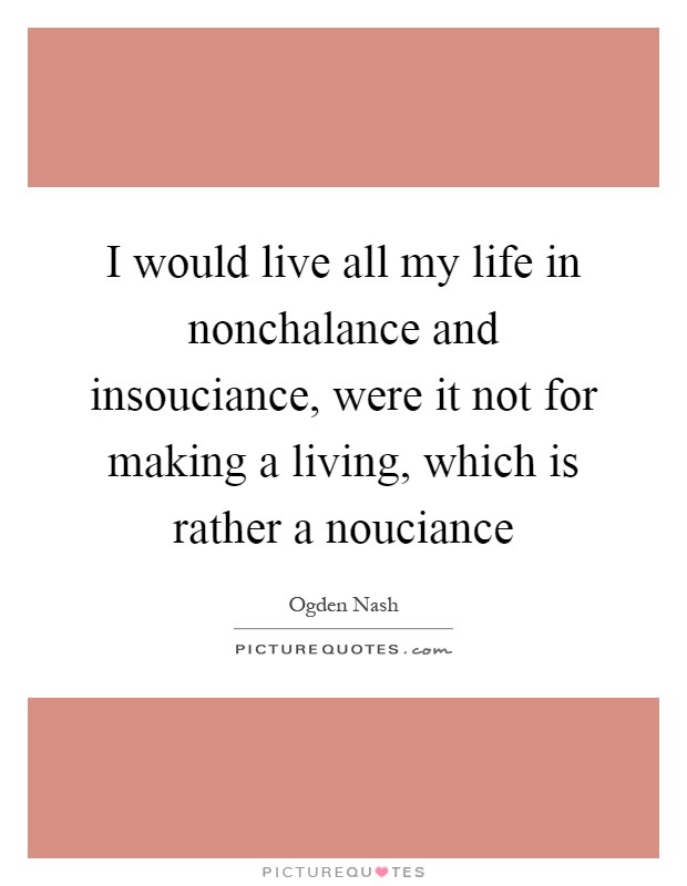 I would live all my life in nonchalance and insouciance, were it not for making a living, which is rather a nouciance Picture Quote #1