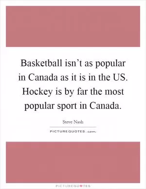 Basketball isn’t as popular in Canada as it is in the US. Hockey is by far the most popular sport in Canada Picture Quote #1