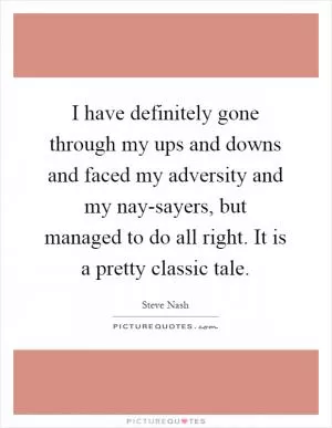 I have definitely gone through my ups and downs and faced my adversity and my nay-sayers, but managed to do all right. It is a pretty classic tale Picture Quote #1