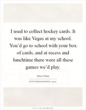 I used to collect hockey cards. It was like Vegas at my school. You’d go to school with your box of cards, and at recess and lunchtime there were all these games we’d play Picture Quote #1