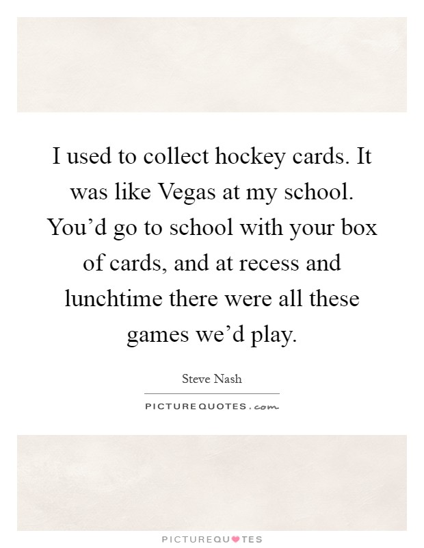 I used to collect hockey cards. It was like Vegas at my school. You'd go to school with your box of cards, and at recess and lunchtime there were all these games we'd play Picture Quote #1