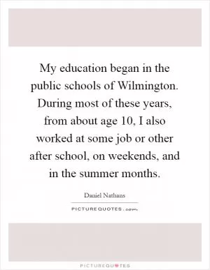 My education began in the public schools of Wilmington. During most of these years, from about age 10, I also worked at some job or other after school, on weekends, and in the summer months Picture Quote #1