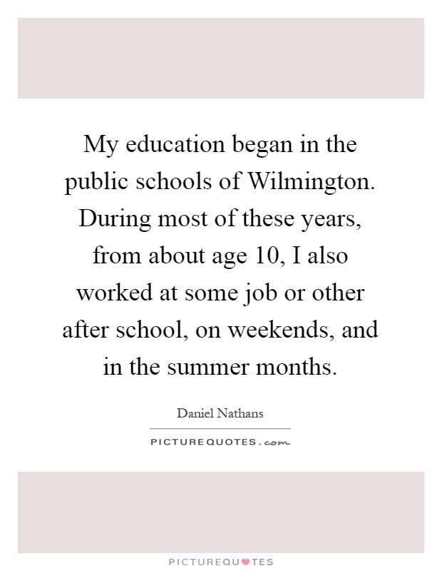 My education began in the public schools of Wilmington. During most of these years, from about age 10, I also worked at some job or other after school, on weekends, and in the summer months Picture Quote #1