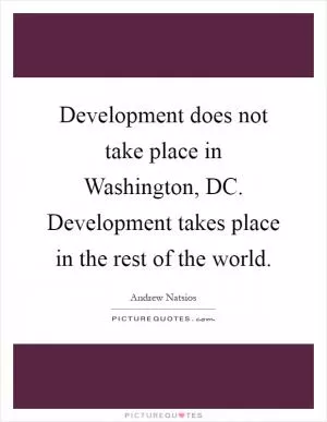 Development does not take place in Washington, DC. Development takes place in the rest of the world Picture Quote #1