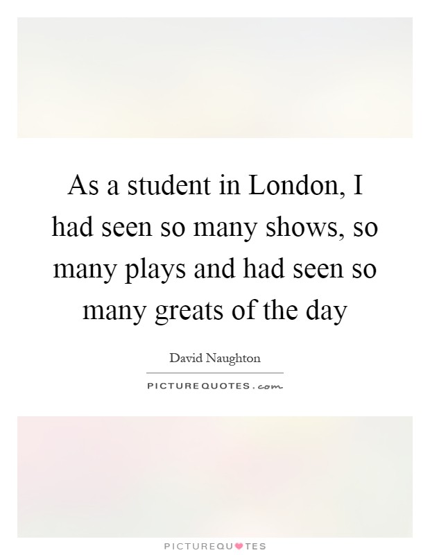 As a student in London, I had seen so many shows, so many plays and had seen so many greats of the day Picture Quote #1