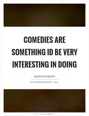 Comedies are something Id be very interesting in doing Picture Quote #1