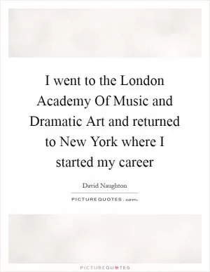 I went to the London Academy Of Music and Dramatic Art and returned to New York where I started my career Picture Quote #1