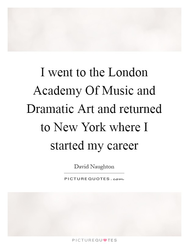 I went to the London Academy Of Music and Dramatic Art and returned to New York where I started my career Picture Quote #1