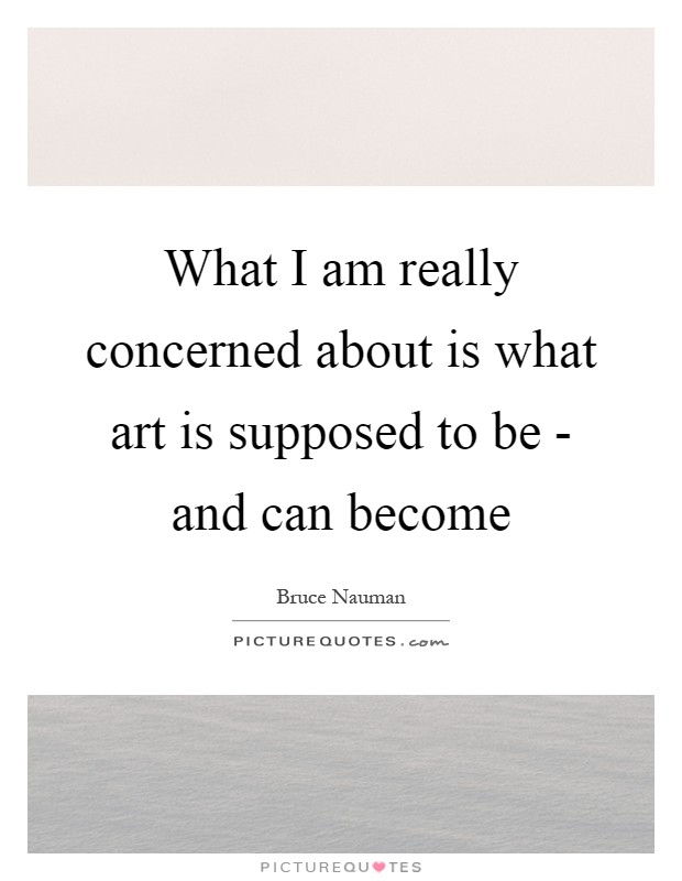 What I am really concerned about is what art is supposed to be - and can become Picture Quote #1