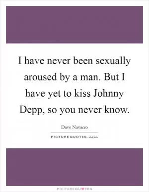 I have never been sexually aroused by a man. But I have yet to kiss Johnny Depp, so you never know Picture Quote #1