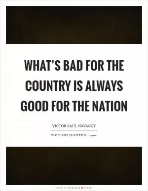What’s bad for the country is always good for The Nation Picture Quote #1