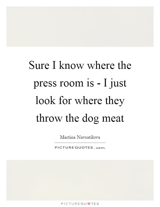Sure I know where the press room is - I just look for where they throw the dog meat Picture Quote #1
