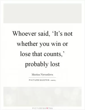Whoever said, ‘It’s not whether you win or lose that counts,’ probably lost Picture Quote #1