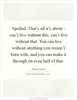 Spoiled. That’s all it’s about - can’t live without this, can’t live without that. You can live without anything you weren’t born with, and you can make it through on even half of that Picture Quote #1