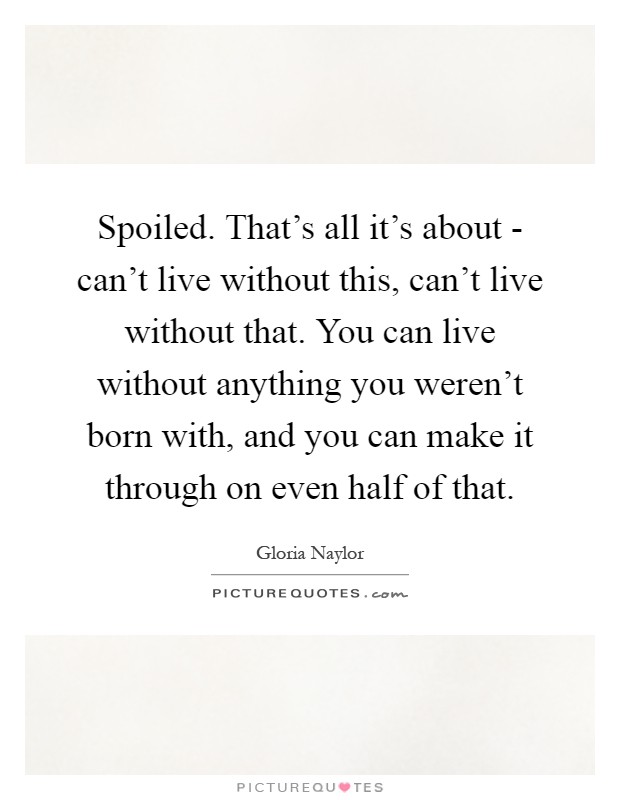 Spoiled. That's all it's about - can't live without this, can't live without that. You can live without anything you weren't born with, and you can make it through on even half of that Picture Quote #1