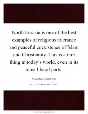 North Eurasia is one of the best examples of religious tolerance and peaceful coexistence of Islam and Christianity. This is a rare thing in today’s world, even in its most liberal parts Picture Quote #1