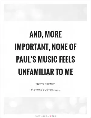 And, more important, none of Paul’s music feels unfamiliar to me Picture Quote #1