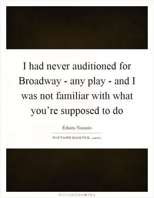 I had never auditioned for Broadway - any play - and I was not familiar with what you’re supposed to do Picture Quote #1