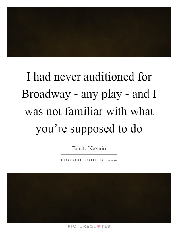 I had never auditioned for Broadway - any play - and I was not familiar with what you're supposed to do Picture Quote #1