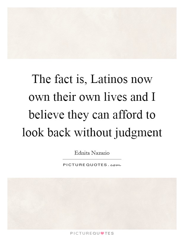 The fact is, Latinos now own their own lives and I believe they can afford to look back without judgment Picture Quote #1